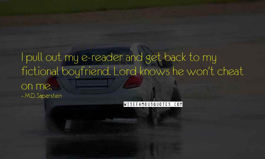 M.D. Saperstein Quotes: I pull out my e-reader and get back to my fictional boyfriend. Lord knows he won't cheat on me.