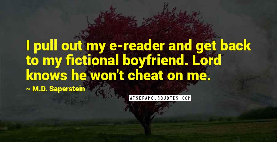 M.D. Saperstein Quotes: I pull out my e-reader and get back to my fictional boyfriend. Lord knows he won't cheat on me.