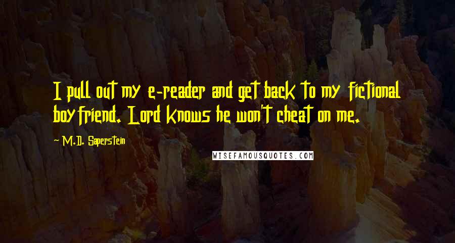 M.D. Saperstein Quotes: I pull out my e-reader and get back to my fictional boyfriend. Lord knows he won't cheat on me.