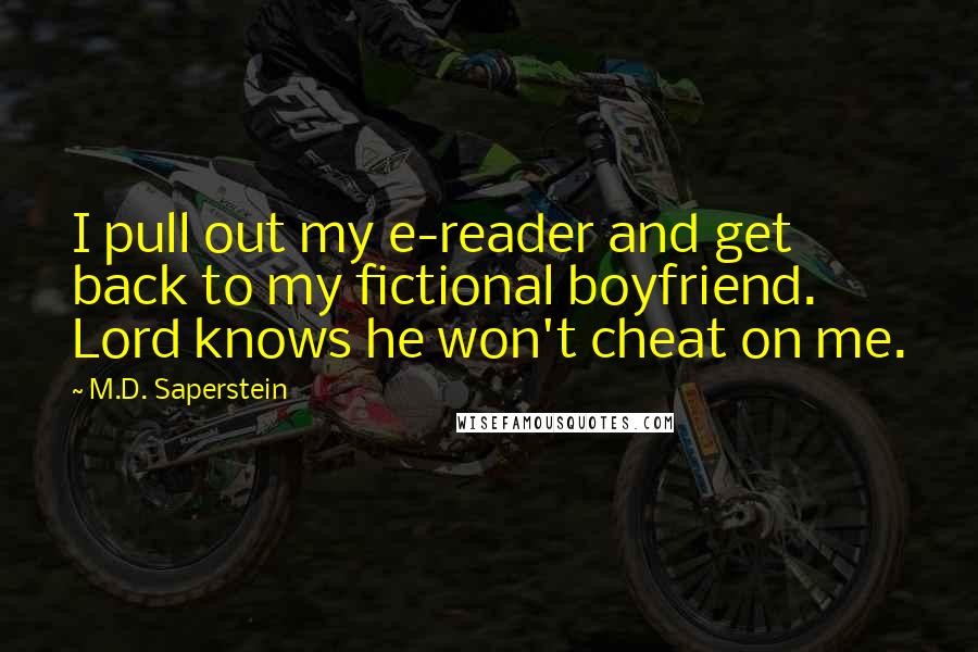 M.D. Saperstein Quotes: I pull out my e-reader and get back to my fictional boyfriend. Lord knows he won't cheat on me.