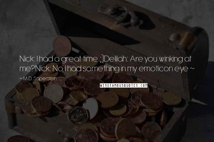 M.D. Saperstein Quotes: Nick: I had a great time. ;)Delilah: Are you winking at me?Nick: No, I had something in my emoticon eye ~