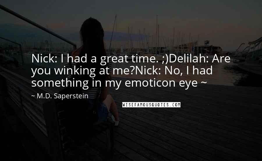 M.D. Saperstein Quotes: Nick: I had a great time. ;)Delilah: Are you winking at me?Nick: No, I had something in my emoticon eye ~