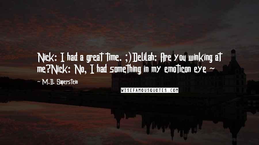 M.D. Saperstein Quotes: Nick: I had a great time. ;)Delilah: Are you winking at me?Nick: No, I had something in my emoticon eye ~