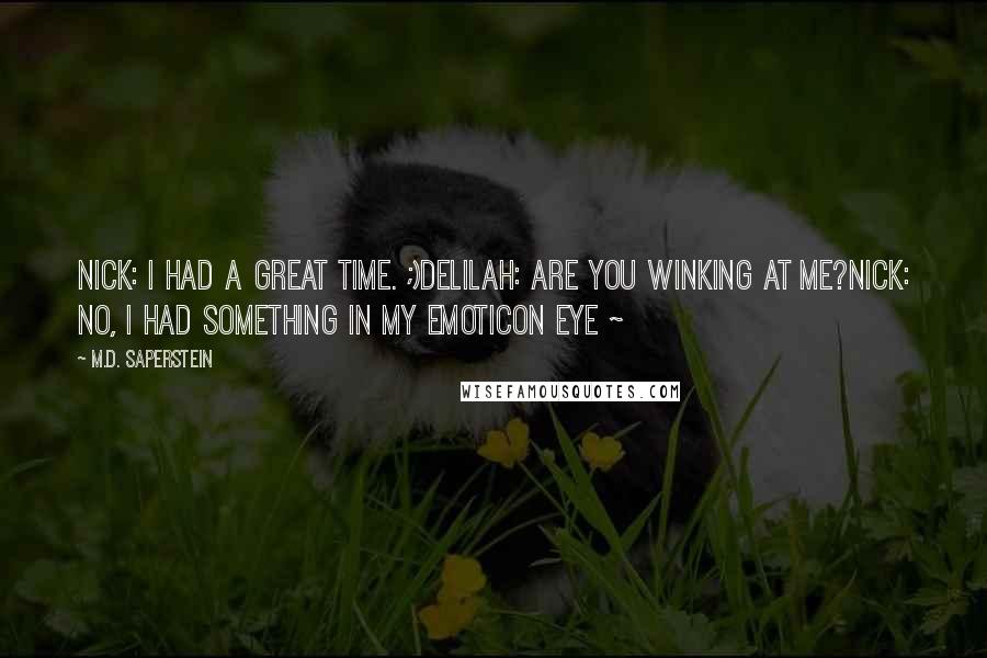 M.D. Saperstein Quotes: Nick: I had a great time. ;)Delilah: Are you winking at me?Nick: No, I had something in my emoticon eye ~