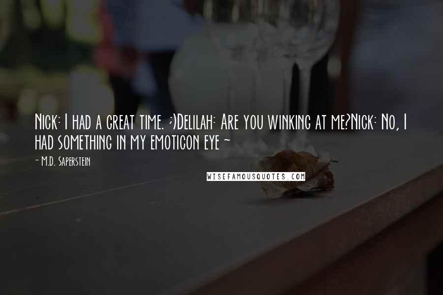 M.D. Saperstein Quotes: Nick: I had a great time. ;)Delilah: Are you winking at me?Nick: No, I had something in my emoticon eye ~