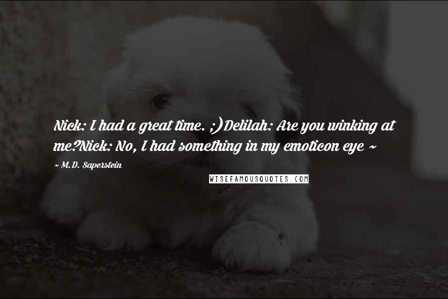 M.D. Saperstein Quotes: Nick: I had a great time. ;)Delilah: Are you winking at me?Nick: No, I had something in my emoticon eye ~