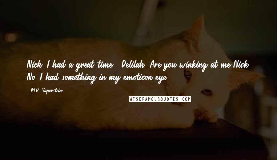 M.D. Saperstein Quotes: Nick: I had a great time. ;)Delilah: Are you winking at me?Nick: No, I had something in my emoticon eye ~