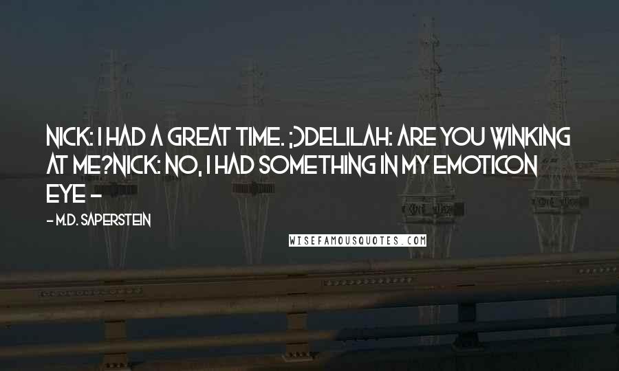 M.D. Saperstein Quotes: Nick: I had a great time. ;)Delilah: Are you winking at me?Nick: No, I had something in my emoticon eye ~