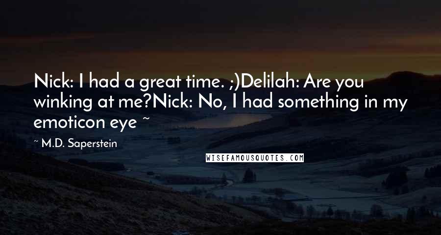 M.D. Saperstein Quotes: Nick: I had a great time. ;)Delilah: Are you winking at me?Nick: No, I had something in my emoticon eye ~