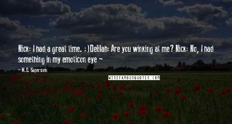 M.D. Saperstein Quotes: Nick: I had a great time. ;)Delilah: Are you winking at me?Nick: No, I had something in my emoticon eye ~