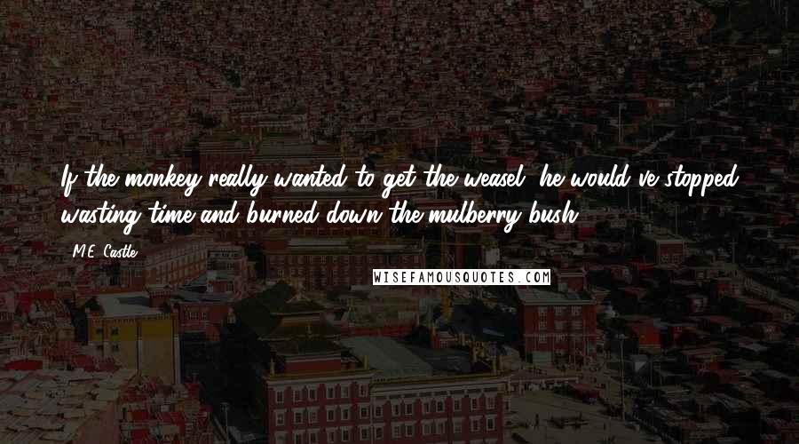 M.E. Castle Quotes: If the monkey really wanted to get the weasel, he would've stopped wasting time and burned down the mulberry bush.