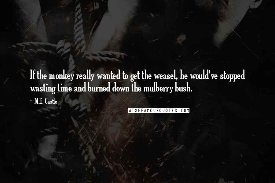 M.E. Castle Quotes: If the monkey really wanted to get the weasel, he would've stopped wasting time and burned down the mulberry bush.