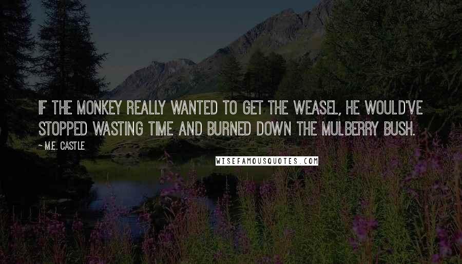 M.E. Castle Quotes: If the monkey really wanted to get the weasel, he would've stopped wasting time and burned down the mulberry bush.