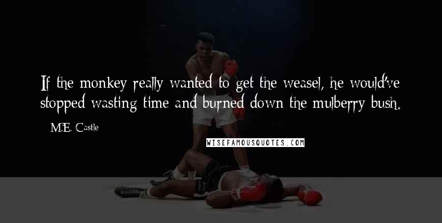 M.E. Castle Quotes: If the monkey really wanted to get the weasel, he would've stopped wasting time and burned down the mulberry bush.