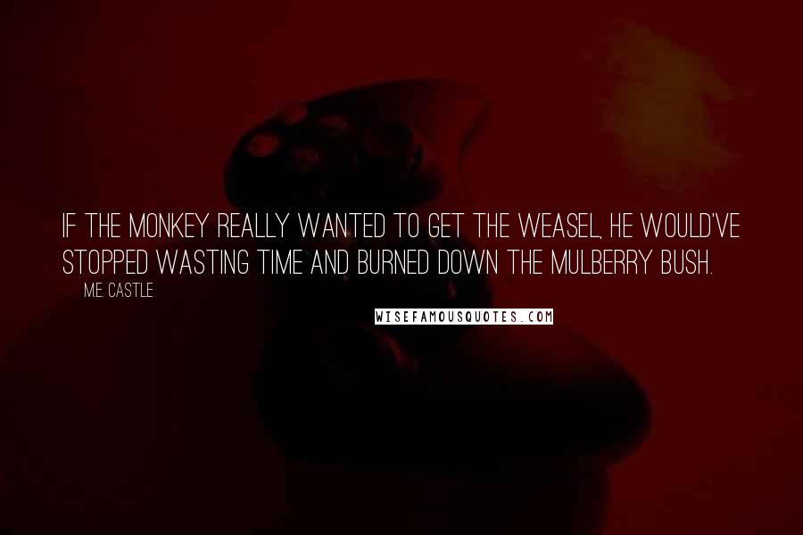 M.E. Castle Quotes: If the monkey really wanted to get the weasel, he would've stopped wasting time and burned down the mulberry bush.