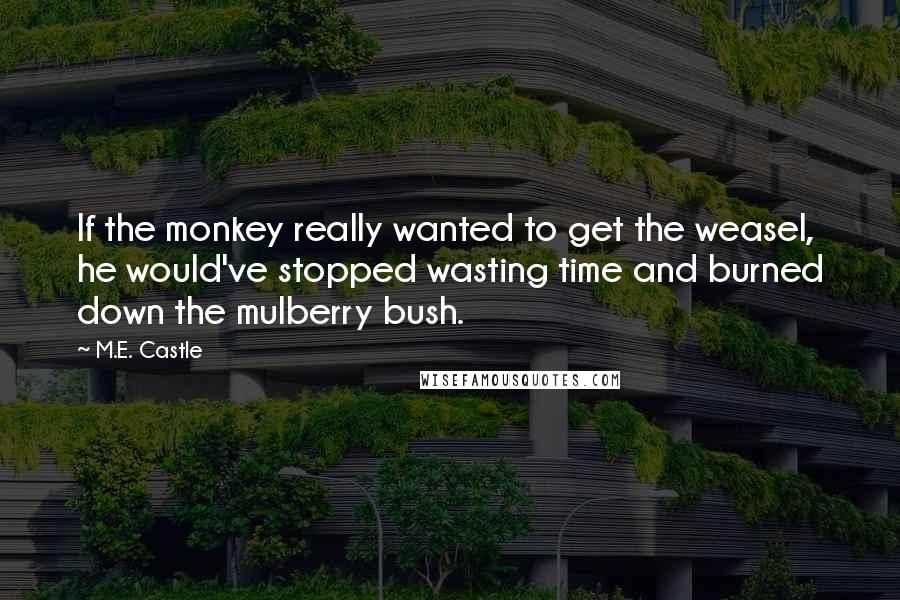 M.E. Castle Quotes: If the monkey really wanted to get the weasel, he would've stopped wasting time and burned down the mulberry bush.