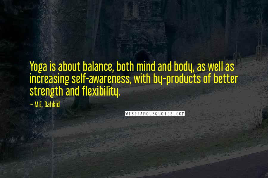 M.E. Dahkid Quotes: Yoga is about balance, both mind and body, as well as increasing self-awareness, with by-products of better strength and flexibility.