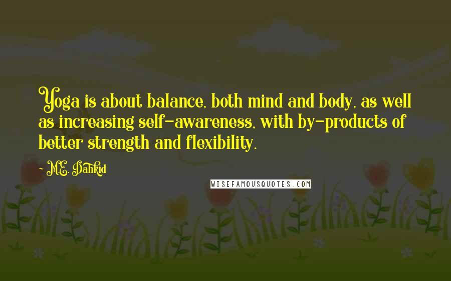 M.E. Dahkid Quotes: Yoga is about balance, both mind and body, as well as increasing self-awareness, with by-products of better strength and flexibility.