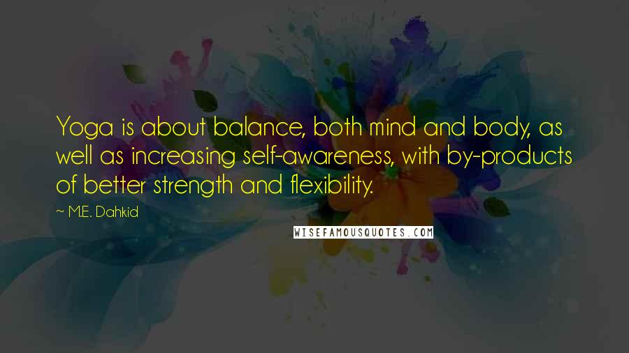 M.E. Dahkid Quotes: Yoga is about balance, both mind and body, as well as increasing self-awareness, with by-products of better strength and flexibility.