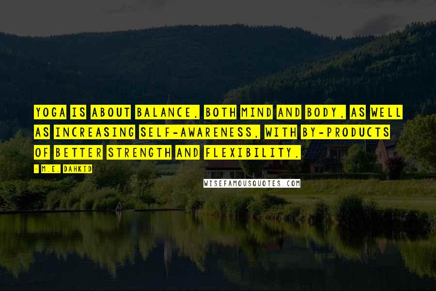 M.E. Dahkid Quotes: Yoga is about balance, both mind and body, as well as increasing self-awareness, with by-products of better strength and flexibility.
