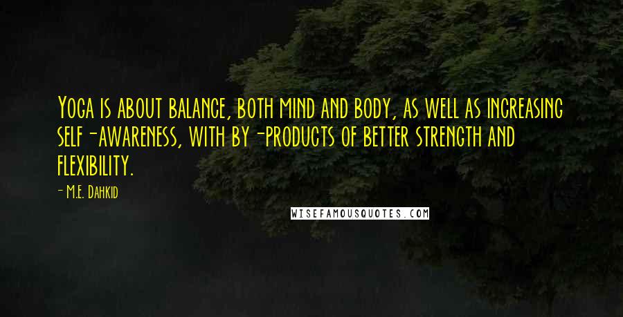 M.E. Dahkid Quotes: Yoga is about balance, both mind and body, as well as increasing self-awareness, with by-products of better strength and flexibility.