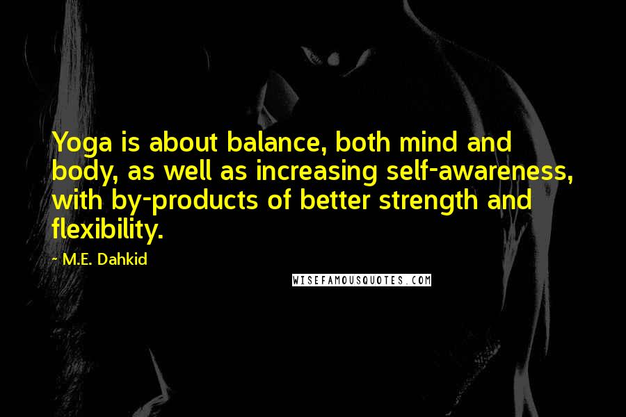 M.E. Dahkid Quotes: Yoga is about balance, both mind and body, as well as increasing self-awareness, with by-products of better strength and flexibility.