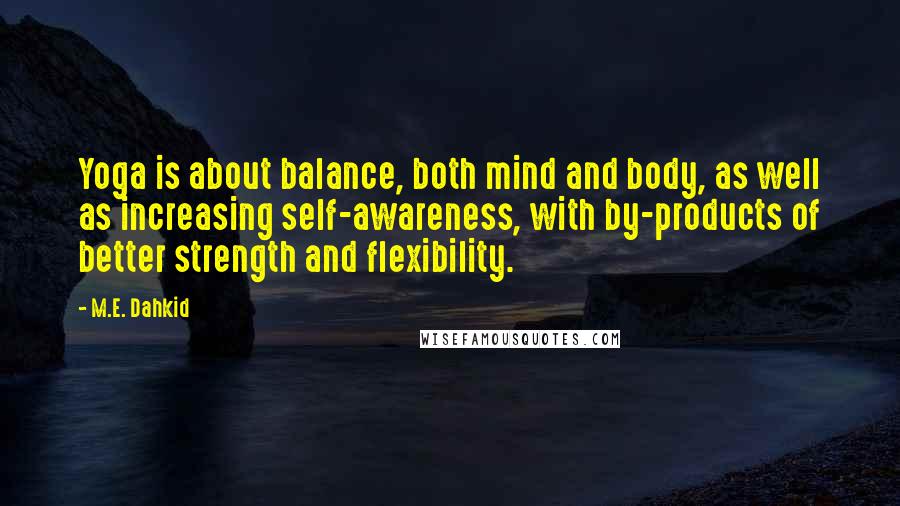 M.E. Dahkid Quotes: Yoga is about balance, both mind and body, as well as increasing self-awareness, with by-products of better strength and flexibility.