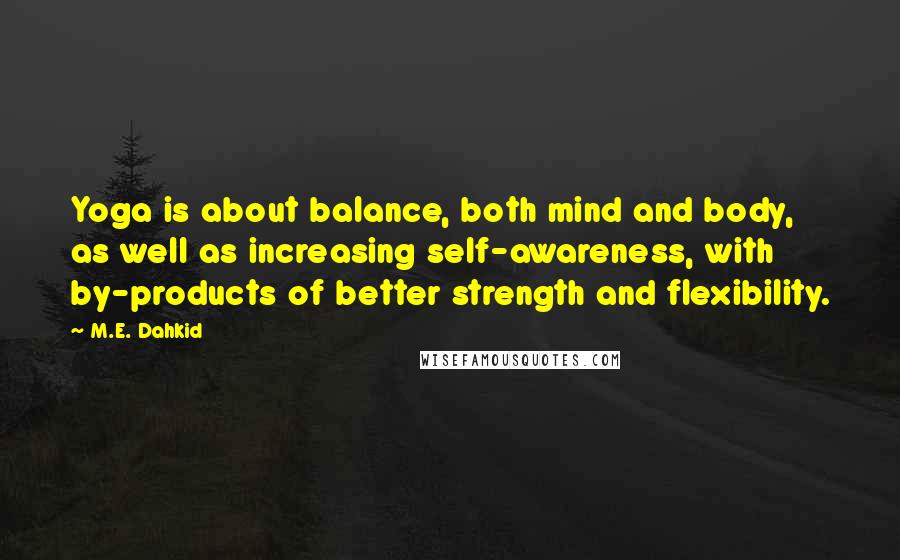 M.E. Dahkid Quotes: Yoga is about balance, both mind and body, as well as increasing self-awareness, with by-products of better strength and flexibility.