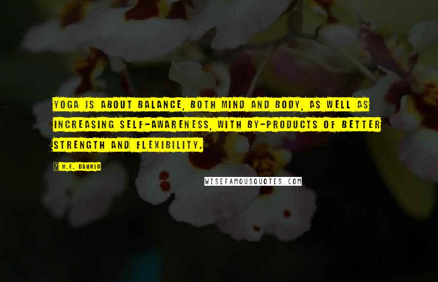 M.E. Dahkid Quotes: Yoga is about balance, both mind and body, as well as increasing self-awareness, with by-products of better strength and flexibility.