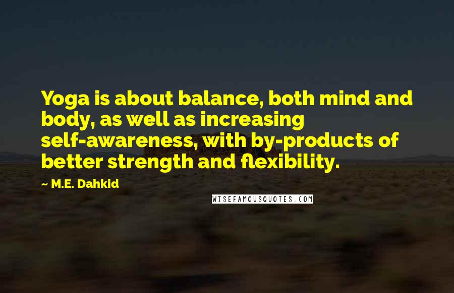 M.E. Dahkid Quotes: Yoga is about balance, both mind and body, as well as increasing self-awareness, with by-products of better strength and flexibility.