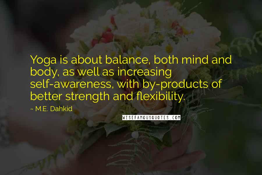 M.E. Dahkid Quotes: Yoga is about balance, both mind and body, as well as increasing self-awareness, with by-products of better strength and flexibility.