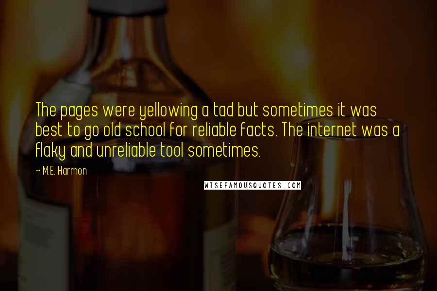 M.E. Harmon Quotes: The pages were yellowing a tad but sometimes it was best to go old school for reliable facts. The internet was a flaky and unreliable tool sometimes.