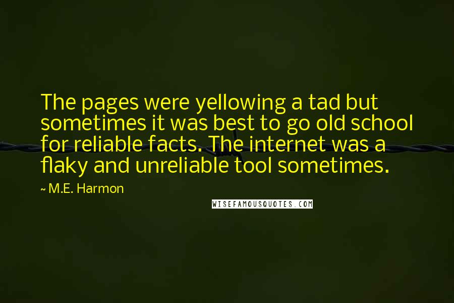 M.E. Harmon Quotes: The pages were yellowing a tad but sometimes it was best to go old school for reliable facts. The internet was a flaky and unreliable tool sometimes.