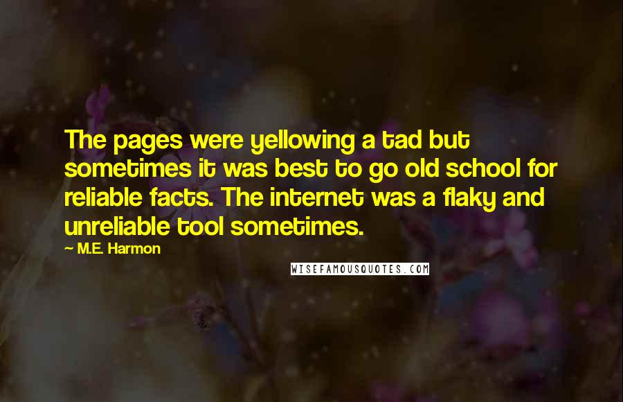M.E. Harmon Quotes: The pages were yellowing a tad but sometimes it was best to go old school for reliable facts. The internet was a flaky and unreliable tool sometimes.