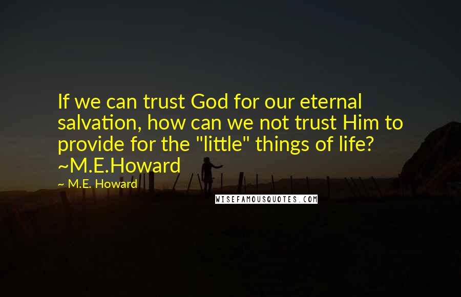 M.E. Howard Quotes: If we can trust God for our eternal salvation, how can we not trust Him to provide for the "little" things of life? ~M.E.Howard
