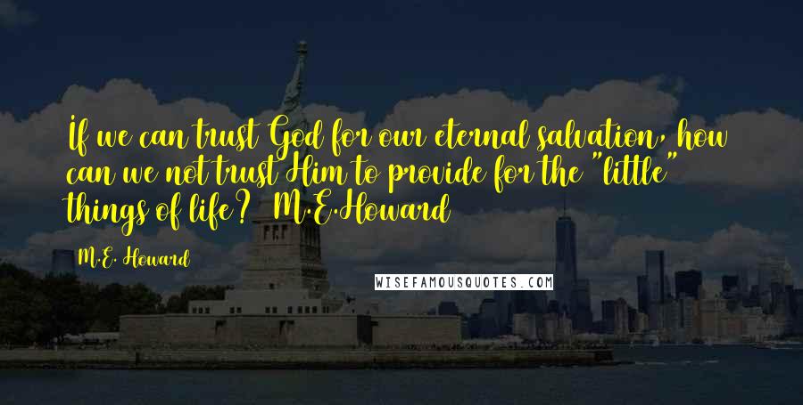 M.E. Howard Quotes: If we can trust God for our eternal salvation, how can we not trust Him to provide for the "little" things of life? ~M.E.Howard