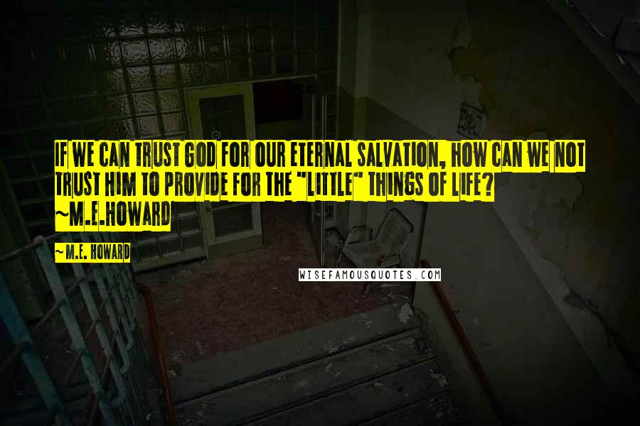 M.E. Howard Quotes: If we can trust God for our eternal salvation, how can we not trust Him to provide for the "little" things of life? ~M.E.Howard