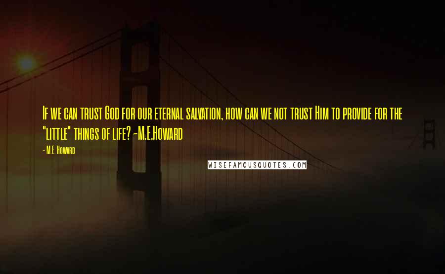 M.E. Howard Quotes: If we can trust God for our eternal salvation, how can we not trust Him to provide for the "little" things of life? ~M.E.Howard