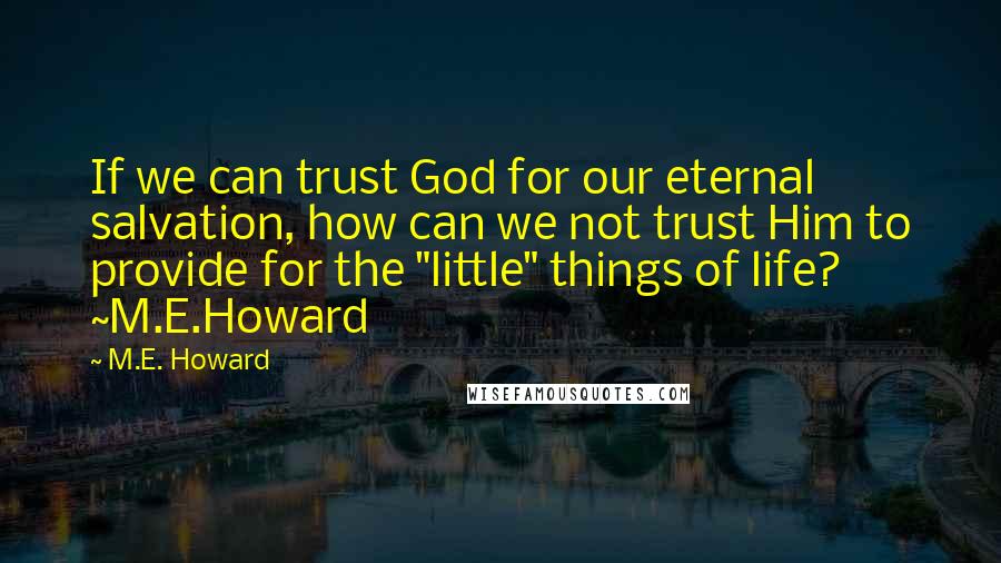 M.E. Howard Quotes: If we can trust God for our eternal salvation, how can we not trust Him to provide for the "little" things of life? ~M.E.Howard