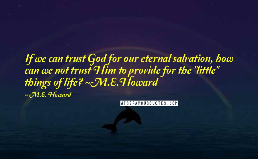 M.E. Howard Quotes: If we can trust God for our eternal salvation, how can we not trust Him to provide for the "little" things of life? ~M.E.Howard