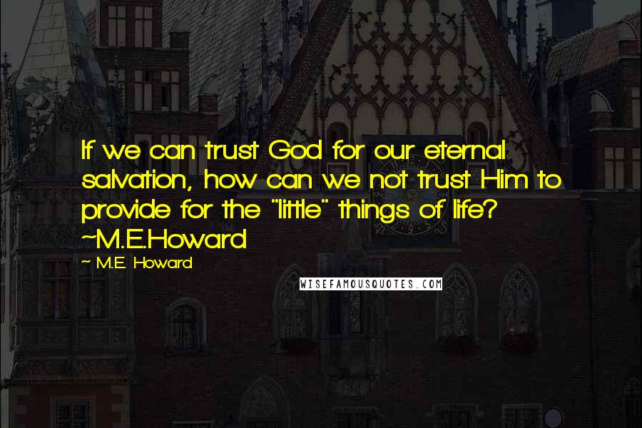 M.E. Howard Quotes: If we can trust God for our eternal salvation, how can we not trust Him to provide for the "little" things of life? ~M.E.Howard