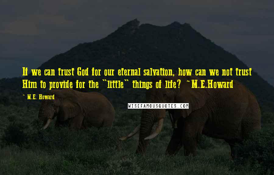 M.E. Howard Quotes: If we can trust God for our eternal salvation, how can we not trust Him to provide for the "little" things of life? ~M.E.Howard