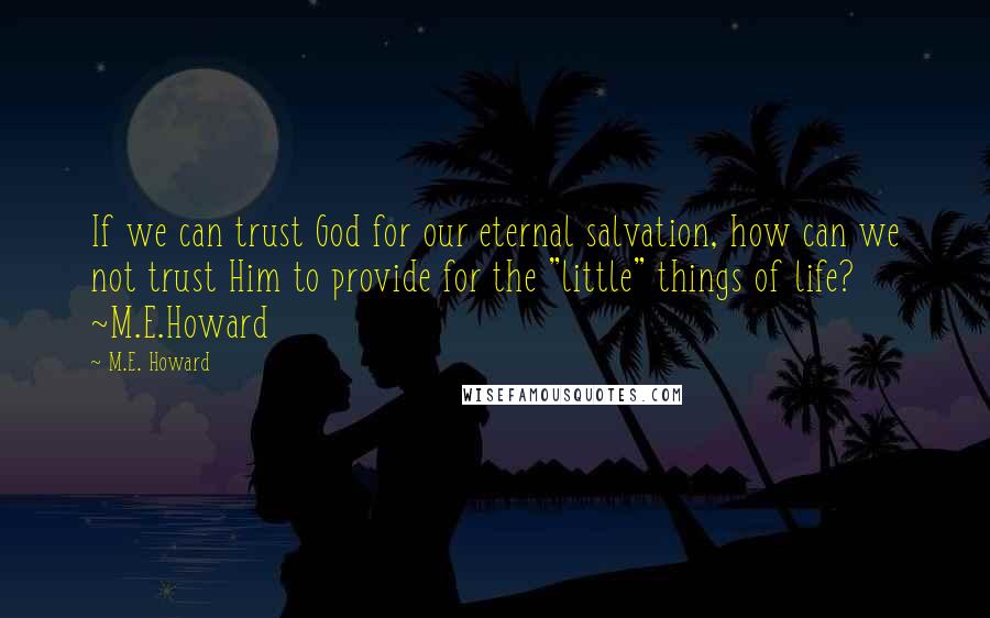 M.E. Howard Quotes: If we can trust God for our eternal salvation, how can we not trust Him to provide for the "little" things of life? ~M.E.Howard