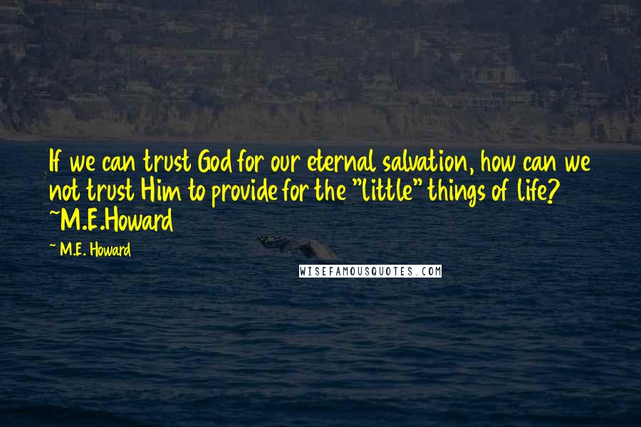 M.E. Howard Quotes: If we can trust God for our eternal salvation, how can we not trust Him to provide for the "little" things of life? ~M.E.Howard