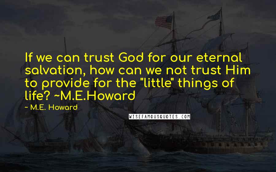 M.E. Howard Quotes: If we can trust God for our eternal salvation, how can we not trust Him to provide for the "little" things of life? ~M.E.Howard