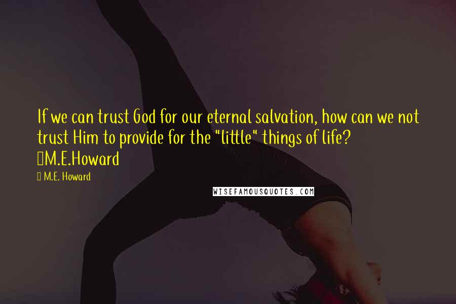 M.E. Howard Quotes: If we can trust God for our eternal salvation, how can we not trust Him to provide for the "little" things of life? ~M.E.Howard