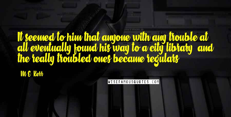 M.E. Kerr Quotes: It seemed to him that anyone with any trouble at all eventually found his way to a city library, and the really troubled ones became regulars.
