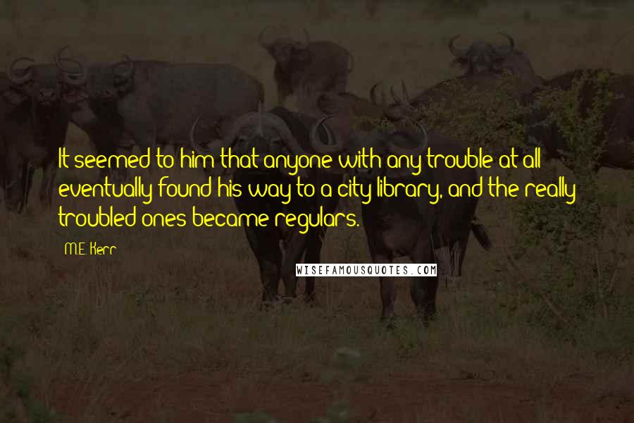 M.E. Kerr Quotes: It seemed to him that anyone with any trouble at all eventually found his way to a city library, and the really troubled ones became regulars.