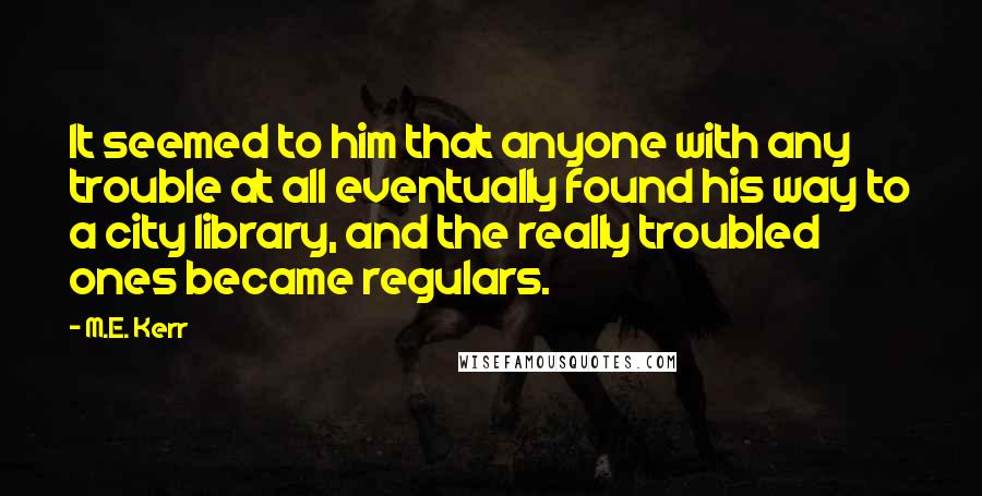 M.E. Kerr Quotes: It seemed to him that anyone with any trouble at all eventually found his way to a city library, and the really troubled ones became regulars.