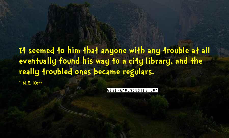 M.E. Kerr Quotes: It seemed to him that anyone with any trouble at all eventually found his way to a city library, and the really troubled ones became regulars.
